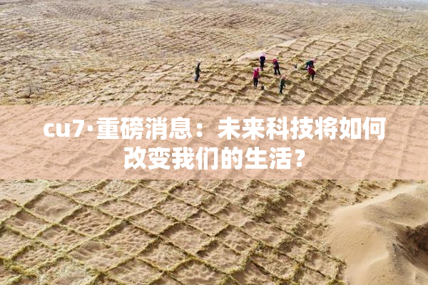 cu7·重磅消息：未来科技将如何改变我们的生活？
