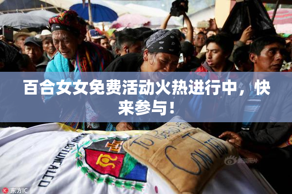 百合女女免费活动火热进行中，快来参与！