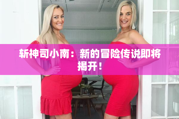 斩神司小南：新的冒险传说即将揭开！