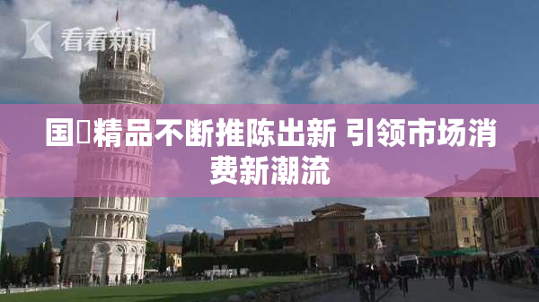 国產精品不断推陈出新 引领市场消费新潮流