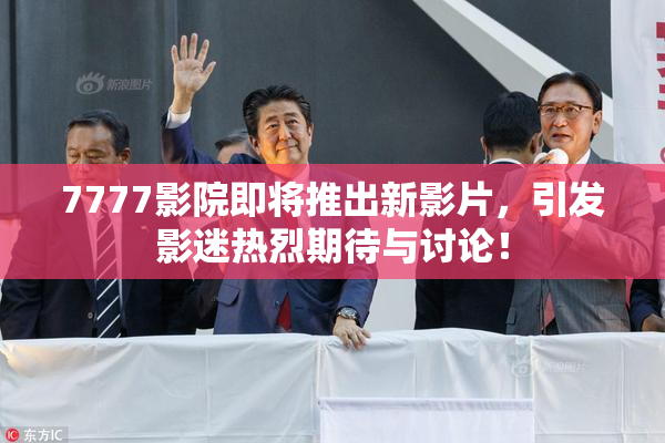 7777影院即将推出新影片，引发影迷热烈期待与讨论！