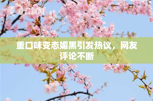 重口味变态媚黑引发热议，网友评论不断