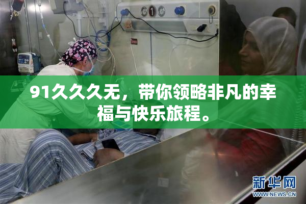 91久久久无，带你领略非凡的幸福与快乐旅程。