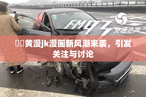 ❌‌黄漫jk漫画新风潮来袭，引发关注与讨论