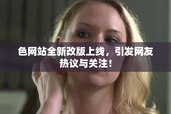色网站全新改版上线，引发网友热议与关注！