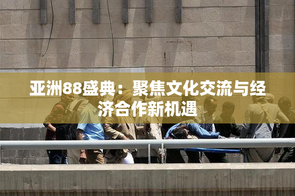 亚洲88盛典：聚焦文化交流与经济合作新机遇