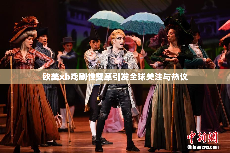 欧美xb戏剧性变革引发全球关注与热议