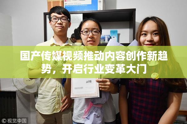 国产传媒视频推动内容创作新趋势，开启行业变革大门