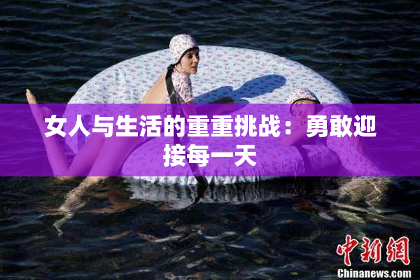 女人与生活的重重挑战：勇敢迎接每一天