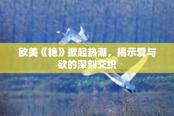 欧美《艳》掀起热潮，揭示爱与欲的深刻交织