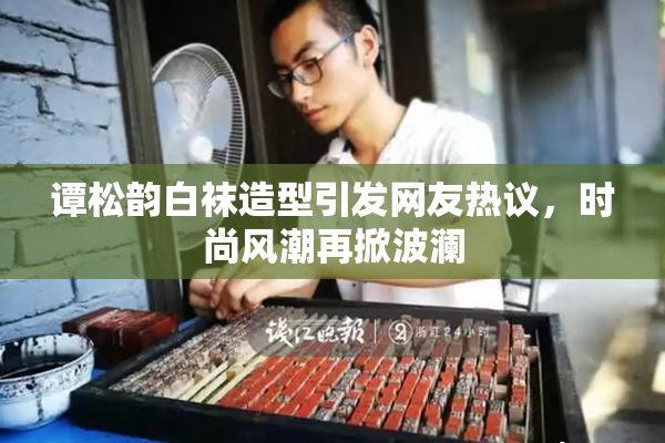 谭松韵白袜造型引发网友热议，时尚风潮再掀波澜