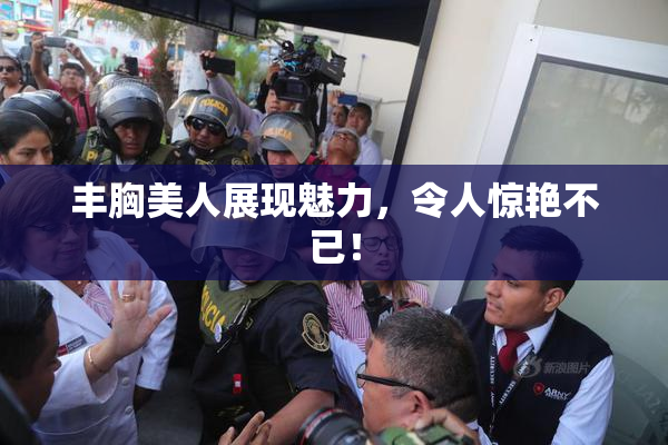 丰胸美人展现魅力，令人惊艳不已！