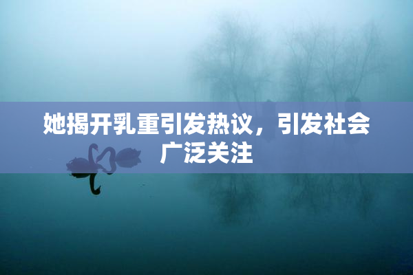 她揭开乳重引发热议，引发社会广泛关注