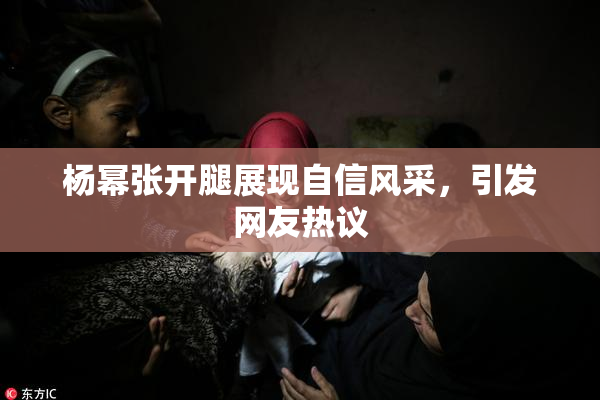 杨幂张开腿展现自信风采，引发网友热议