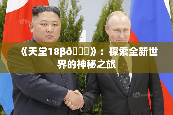 《天堂18β🍆》：探索全新世界的神秘之旅