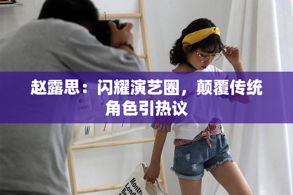 赵露思：闪耀演艺圈，颠覆传统角色引热议