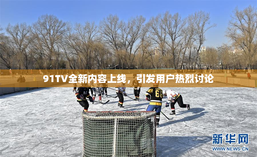 91TV全新内容上线，引发用户热烈讨论