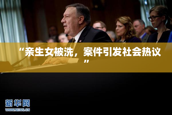 “亲生女被洗，案件引发社会热议”