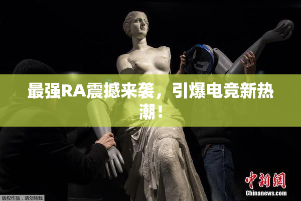 最强RA震撼来袭，引爆电竞新热潮！