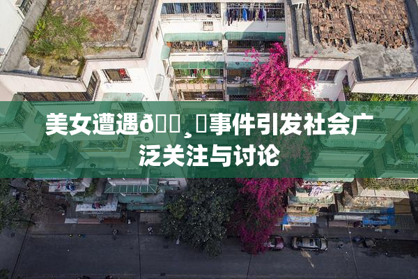 美女遭遇🌸‌事件引发社会广泛关注与讨论