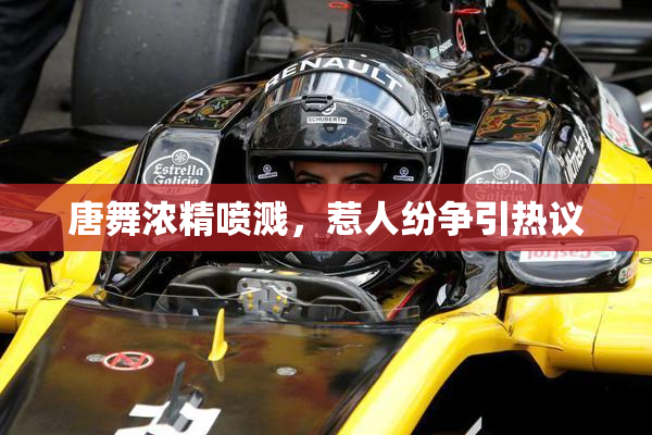 唐舞浓精喷溅，惹人纷争引热议