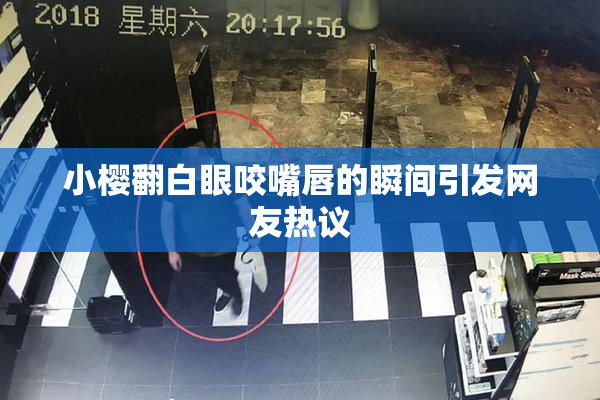 小樱翻白眼咬嘴唇的瞬间引发网友热议