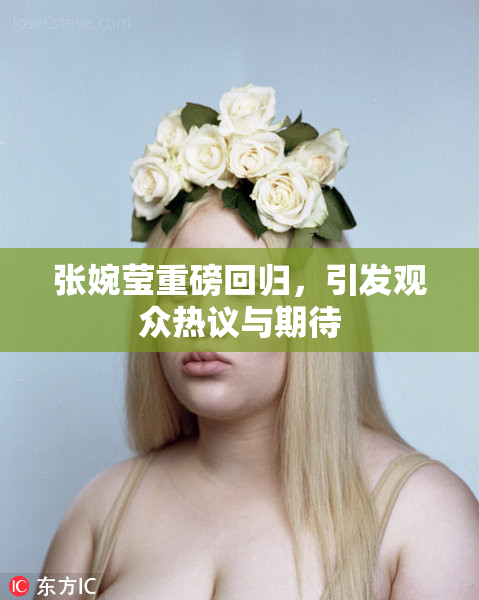 张婉莹重磅回归，引发观众热议与期待