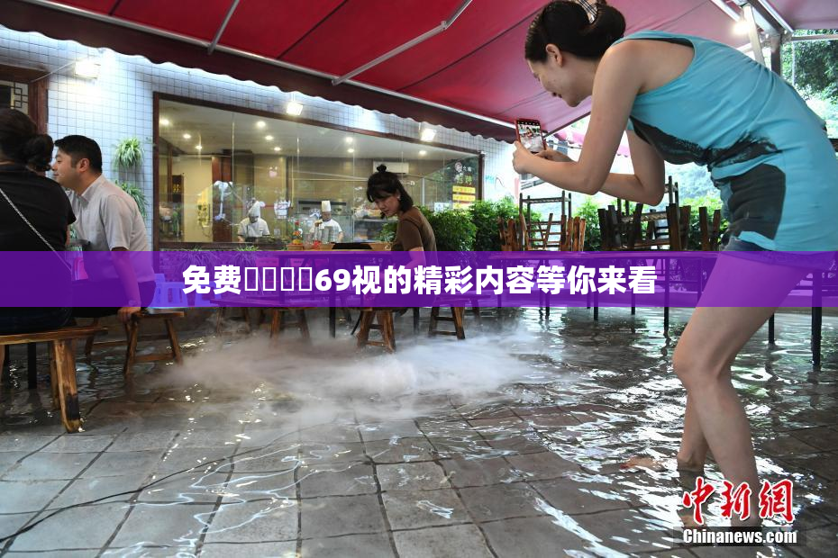 免费❌‌❌‌69视的精彩内容等你来看