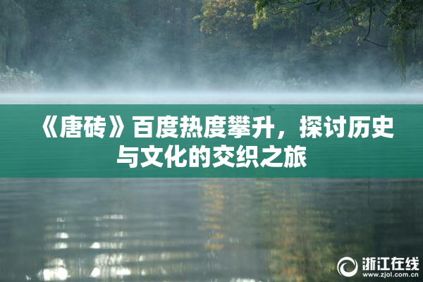 《唐砖》百度热度攀升，探讨历史与文化的交织之旅