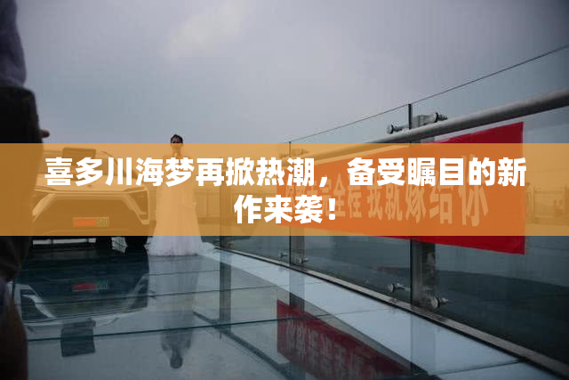 喜多川海梦再掀热潮，备受瞩目的新作来袭！