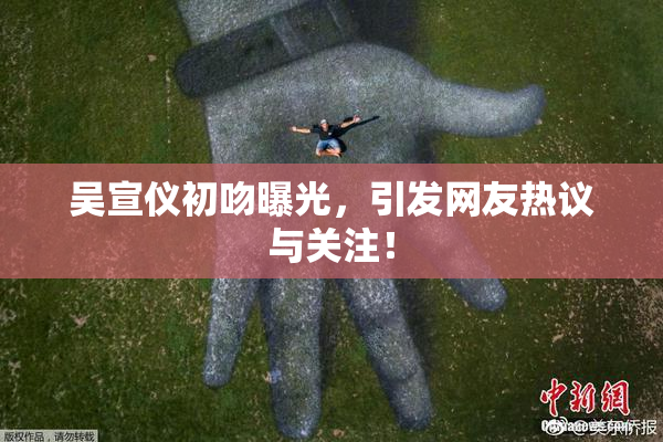 吴宣仪初吻曝光，引发网友热议与关注！