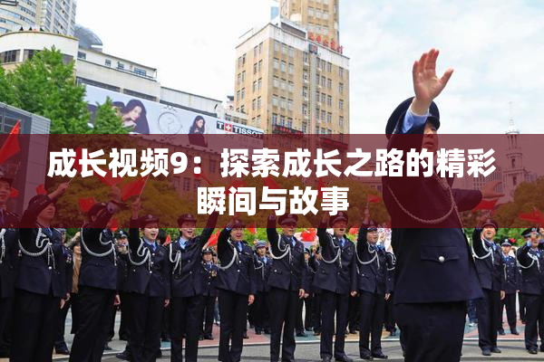成长视频9：探索成长之路的精彩瞬间与故事