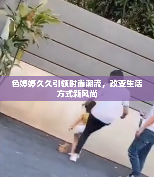 色婷婷久久引领时尚潮流，改变生活方式新风尚