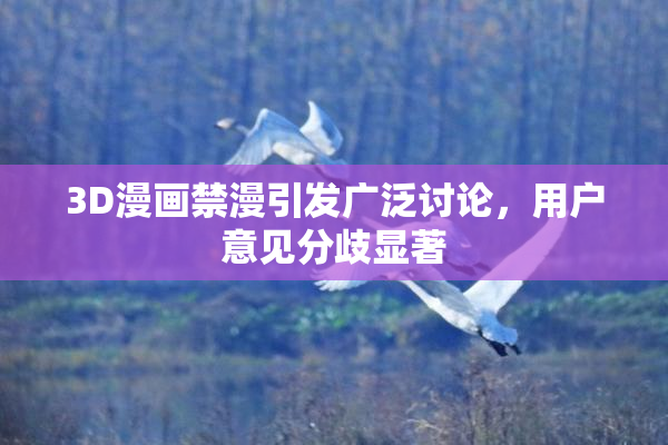 3D漫画禁漫引发广泛讨论，用户意见分歧显著