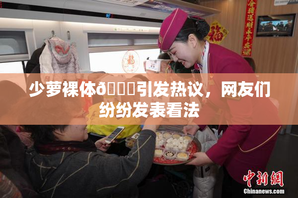 少萝裸体🔞引发热议，网友们纷纷发表看法
