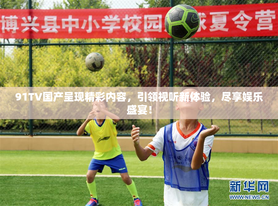 91TV国产呈现精彩内容，引领视听新体验，尽享娱乐盛宴！