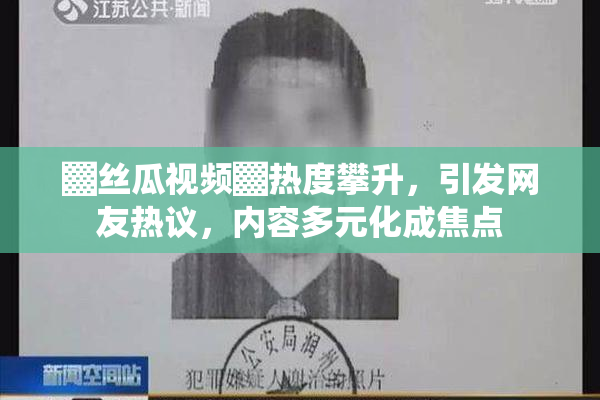 ▓丝瓜视频▓热度攀升，引发网友热议，内容多元化成焦点