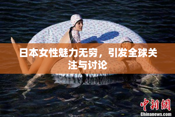 日本女性魅力无穷，引发全球关注与讨论