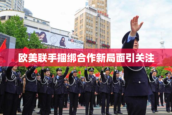 欧美联手捆绑合作新局面引关注