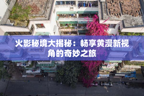 火影秘境大揭秘：畅享黄漫新视角的奇妙之旅