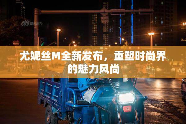 尤妮丝M全新发布，重塑时尚界的魅力风尚