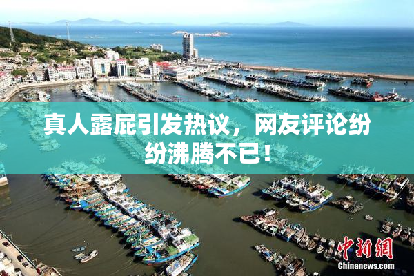 真人露屁引发热议，网友评论纷纷沸腾不已！