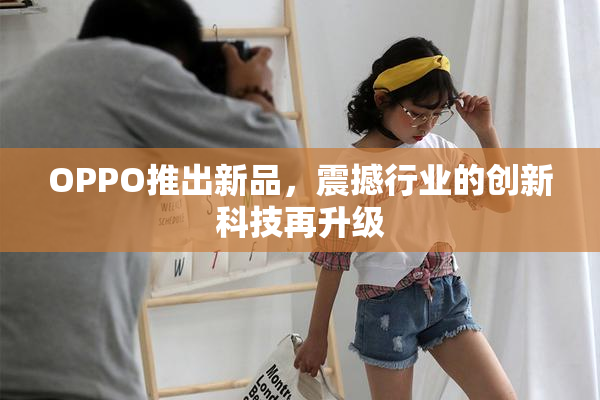 OPPO推出新品，震撼行业的创新科技再升级