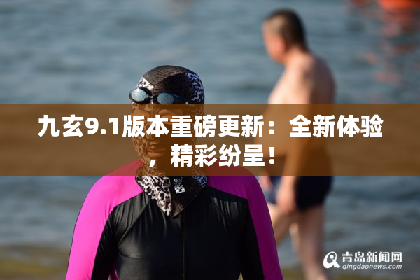 九玄9.1版本重磅更新：全新体验，精彩纷呈！