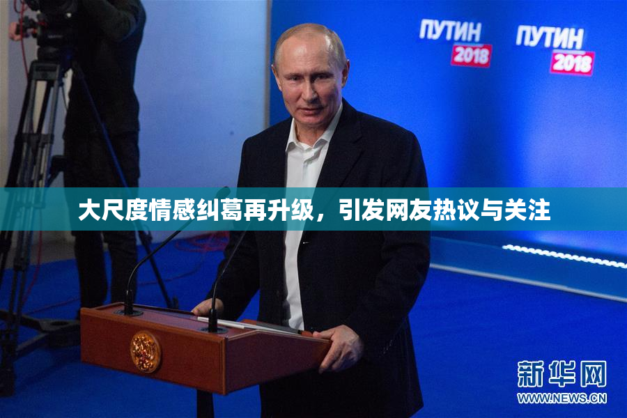 大尺度情感纠葛再升级，引发网友热议与关注