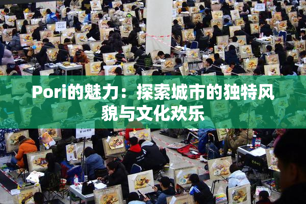 Pori的魅力：探索城市的独特风貌与文化欢乐