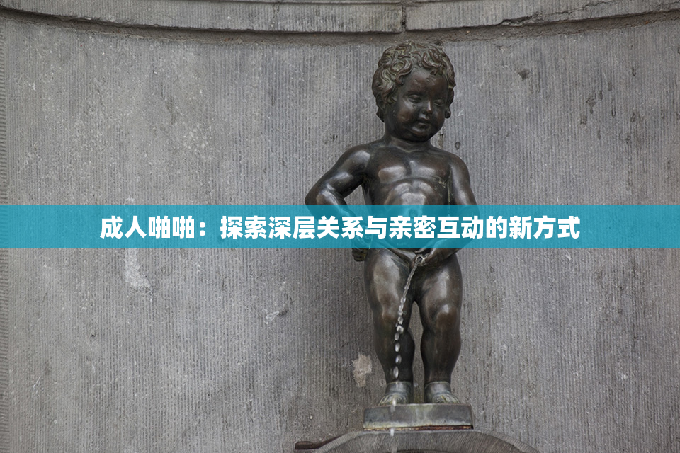 成人啪啪：探索深层关系与亲密互动的新方式