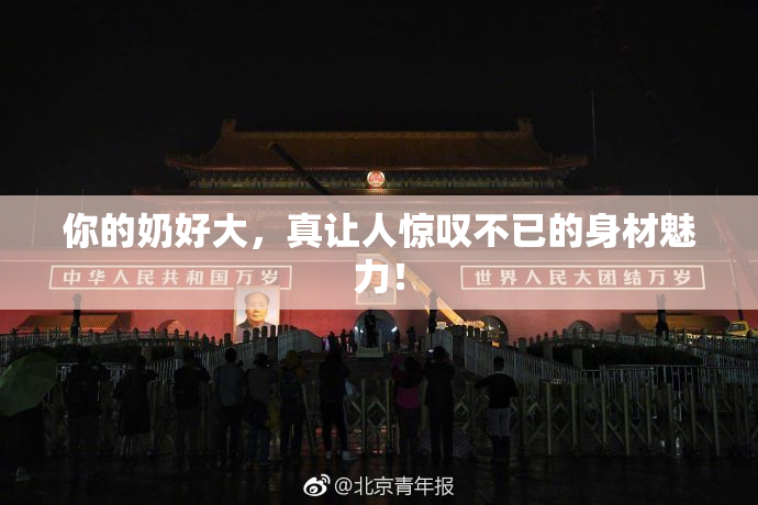 你的奶好大，真让人惊叹不已的身材魅力！