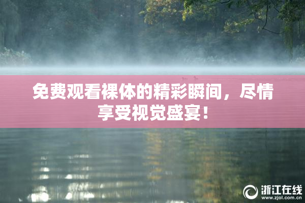 免费观看裸体的精彩瞬间，尽情享受视觉盛宴！