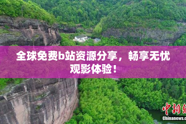 全球免费b站资源分享，畅享无忧观影体验！